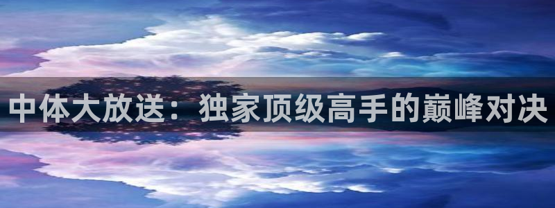 88看球免费直播官网：中体大放送：独家顶级高手的巅峰对决