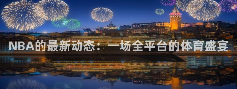 888看球直播：NBA的最新动态：一场全平台的体育盛宴